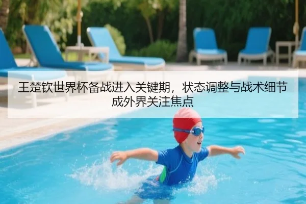 王楚钦世界杯备战进入关键期，状态调整与战术细节成外界关注焦点